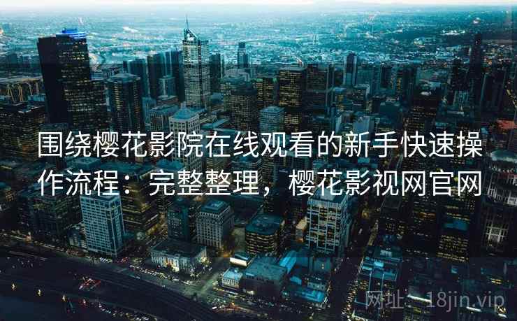 围绕樱花影院在线观看的新手快速操作流程：完整整理，樱花影视网官网
