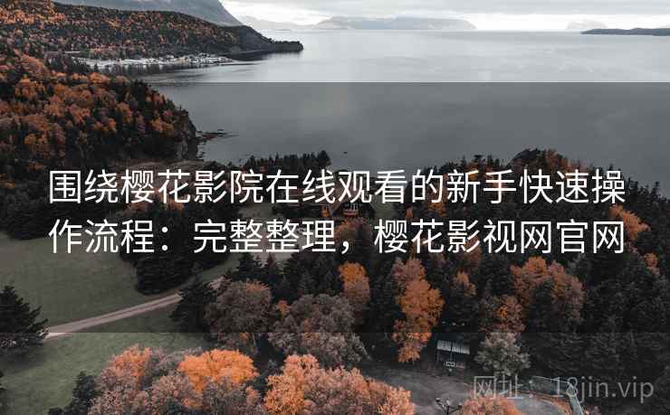 围绕樱花影院在线观看的新手快速操作流程:完整整理,樱花影视网官网 第2张 围绕樱花影院在线观看的新手快速操作流程:完整整理,樱花影视网官网 第2张