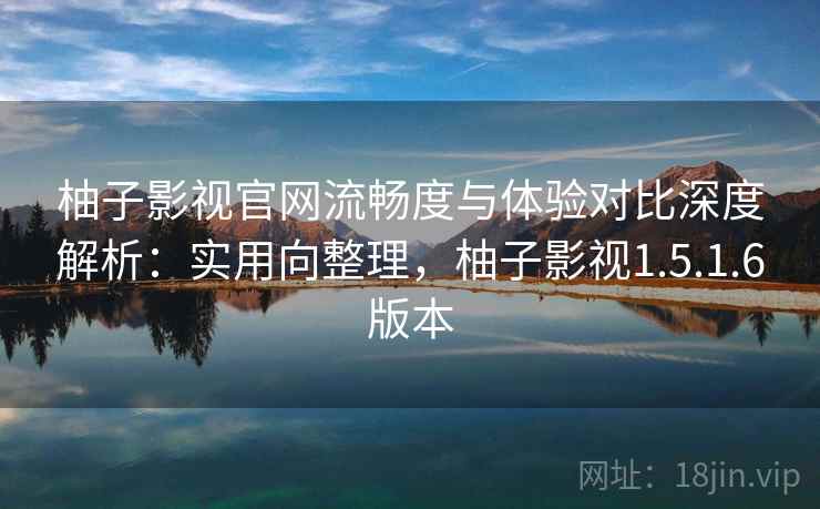 柚子影视官网流畅度与体验对比深度解析：实用向整理，柚子影视1.5.1.6版本
