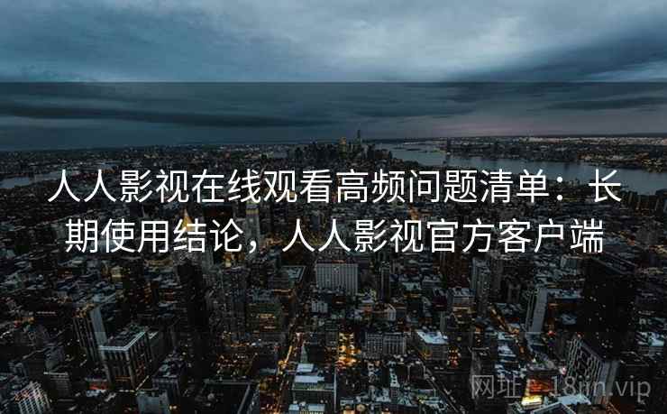 人人影视在线观看高频问题清单：长期使用结论，人人影视官方客户端  第2张