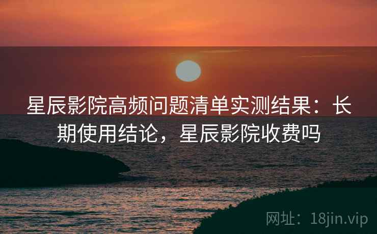 星辰影院高频问题清单实测结果：长期使用结论，星辰影院收费吗  第2张