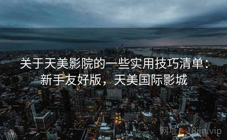 关于天美影院的一些实用技巧清单：新手友好版，天美国际影城