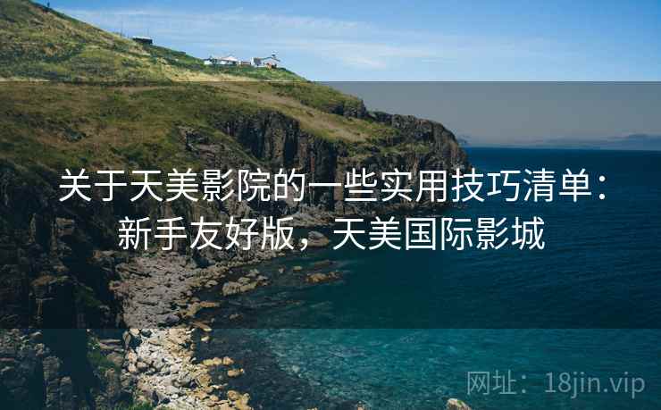 关于天美影院的一些实用技巧清单:新手友好版,天美国际影城 第2张 关于天美影院的一些实用技巧清单:新手友好版,天美国际影城 第2张