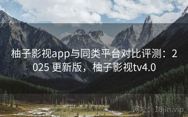柚子影视app与同类平台对比评测：2025 更新版，柚子影视tv4.0
