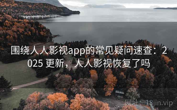 围绕人人影视app的常见疑问速查：2025 更新，人人影视恢复了吗