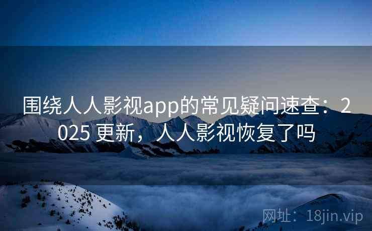 围绕人人影视app的常见疑问速查：2025 更新，人人影视恢复了吗  第2张
