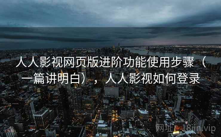 人人影视网页版进阶功能使用步骤（一篇讲明白），人人影视如何登录