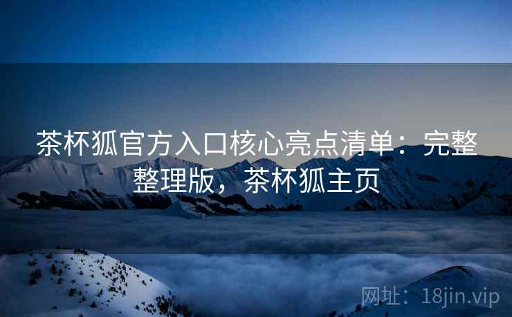 茶杯狐官方入口核心亮点清单：完整整理版，茶杯狐主页