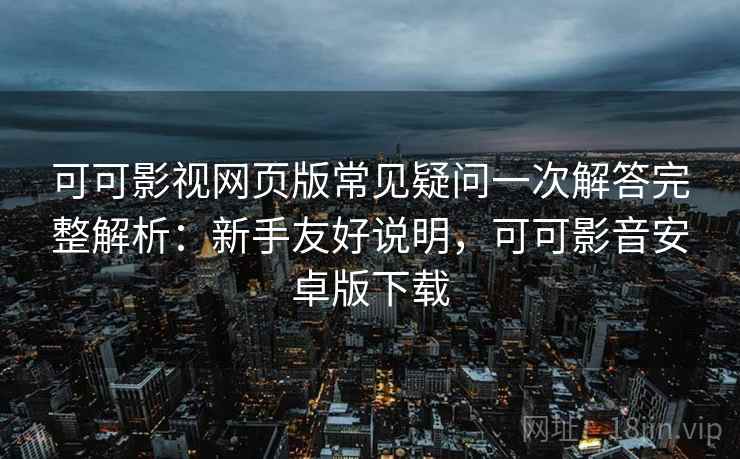 可可影视网页版常见疑问一次解答完整解析：新手友好说明，可可影音安卓版下载