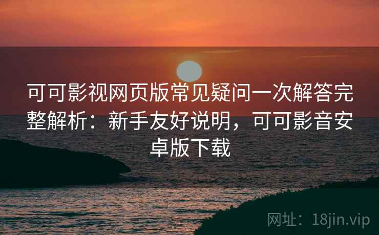 可可影视网页版常见疑问一次解答完整解析:新手友好说明,可可影音安卓版下载 第2张 可可影视网页版常见疑问一次解答完整解析:新手友好说明,可可影音安卓版下载 第2张
