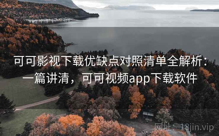 可可影视下载优缺点对照清单全解析：一篇讲清，可可视频app下载软件