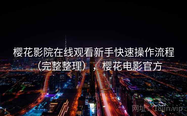 樱花影院在线观看新手快速操作流程（完整整理），樱花电影官方