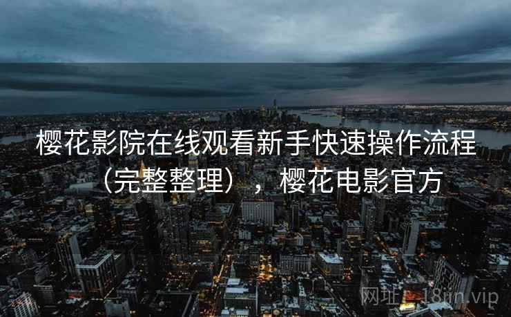 樱花影院在线观看新手快速操作流程(完整整理),樱花电影官方 第2张 樱花影院在线观看新手快速操作流程(完整整理),樱花电影官方 第2张