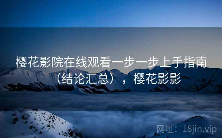 樱花影院在线观看一步一步上手指南（结论汇总），樱花影影