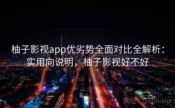 柚子影视app优劣势全面对比全解析：实用向说明，柚子影视好不好  第2张