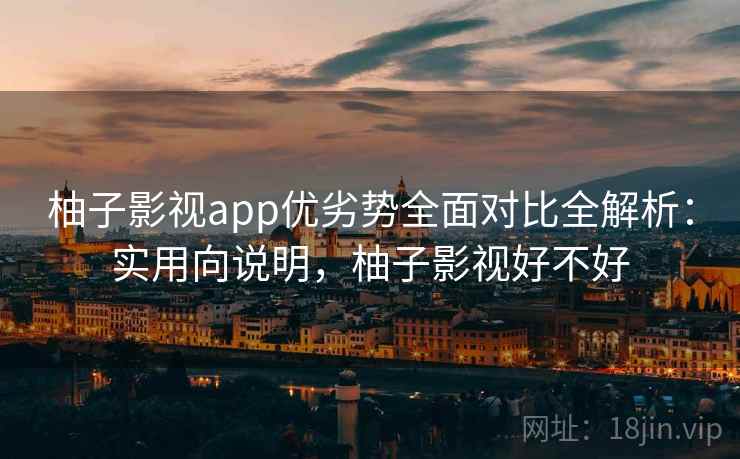 柚子影视app优劣势全面对比全解析：实用向说明，柚子影视好不好