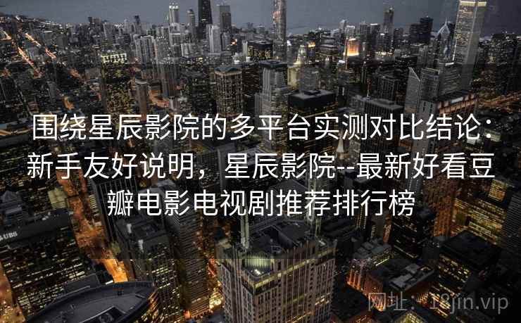 围绕星辰影院的多平台实测对比结论:新手友好说明,星辰影院--最新好看豆瓣电影电视剧推荐排行榜 第1张 围绕星辰影院的多平台实测对比结论:新手友好说明,星辰影院--最新好看豆瓣电影电视剧推荐排行榜 第1张