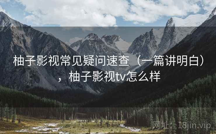 柚子影视常见疑问速查(一篇讲明白),柚子影视tv怎么样 第2张 柚子影视常见疑问速查(一篇讲明白),柚子影视tv怎么样 第2张