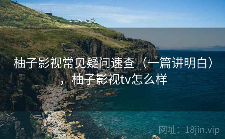 柚子影视常见疑问速查（一篇讲明白），柚子影视tv怎么样