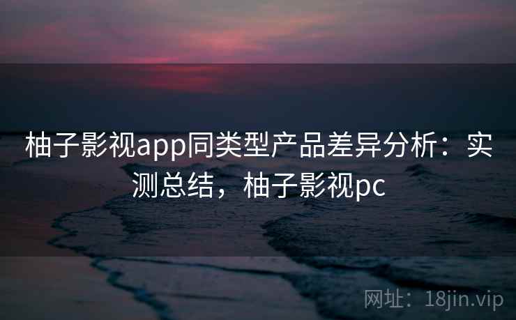柚子影视app同类型产品差异分析:实测总结,柚子影视pc 第1张 柚子影视app同类型产品差异分析:实测总结,柚子影视pc 第1张