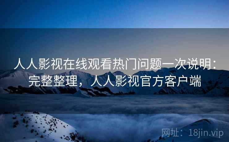 人人影视在线观看热门问题一次说明:完整整理,人人影视官方客户端 第2张 人人影视在线观看热门问题一次说明:完整整理,人人影视官方客户端 第2张