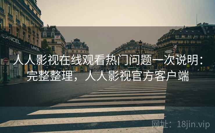 人人影视在线观看热门问题一次说明：完整整理，人人影视官方客户端