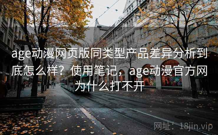 age动漫网页版同类型产品差异分析到底怎么样？使用笔记，age动漫官方网为什么打不开