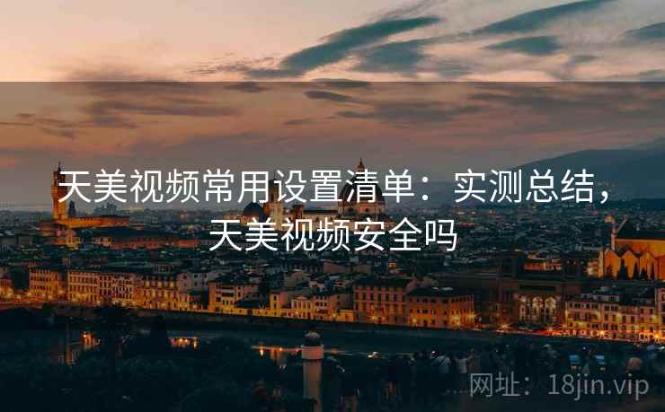 天美视频常用设置清单：实测总结，天美视频安全吗