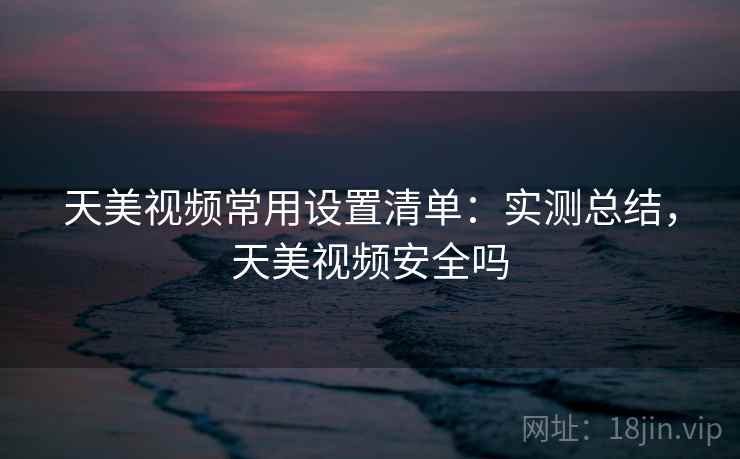 天美视频常用设置清单:实测总结,天美视频安全吗 第2张 天美视频常用设置清单:实测总结,天美视频安全吗 第2张