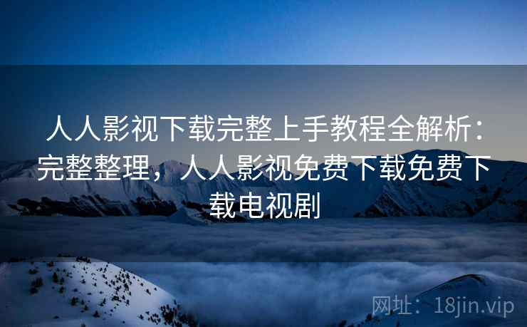 人人影视下载完整上手教程全解析:完整整理,人人影视免费下载免费下载电视剧 第2张 人人影视下载完整上手教程全解析:完整整理,人人影视免费下载免费下载电视剧 第2张