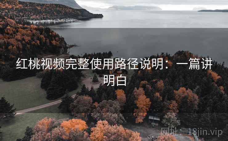 红桃视频完整使用路径说明：一篇讲明白  第2张