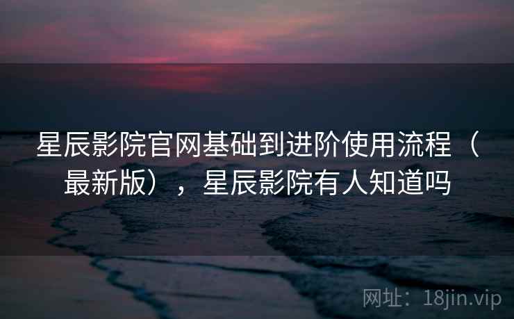 星辰影院官网基础到进阶使用流程(最新版),星辰影院有人知道吗 第1张 星辰影院官网基础到进阶使用流程(最新版),星辰影院有人知道吗 第1张