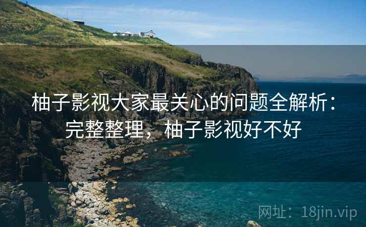 柚子影视大家最关心的问题全解析:完整整理,柚子影视好不好 第2张 柚子影视大家最关心的问题全解析:完整整理,柚子影视好不好 第2张
