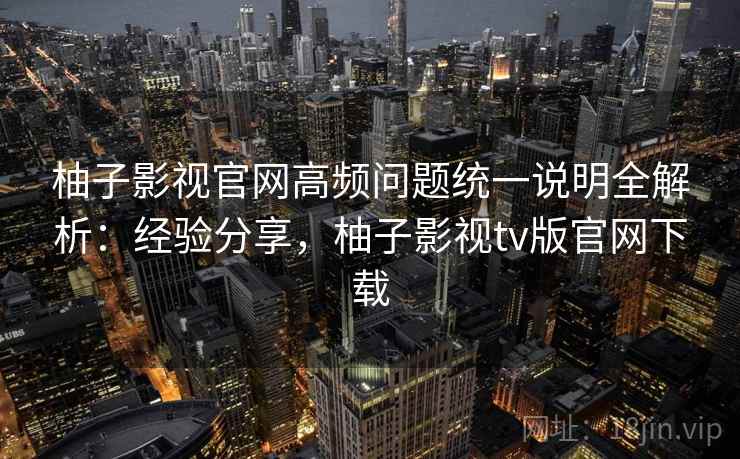 柚子影视官网高频问题统一说明全解析:经验分享,柚子影视tv版官网下载 第1张 柚子影视官网高频问题统一说明全解析:经验分享,柚子影视tv版官网下载 第1张