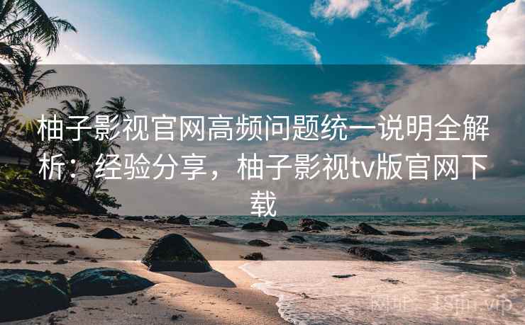 柚子影视官网高频问题统一说明全解析:经验分享,柚子影视tv版官网下载 第2张 柚子影视官网高频问题统一说明全解析:经验分享,柚子影视tv版官网下载 第2张