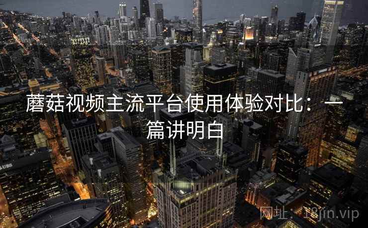 蘑菇视频主流平台使用体验对比:一篇讲明白 第1张 蘑菇视频主流平台使用体验对比:一篇讲明白 第1张