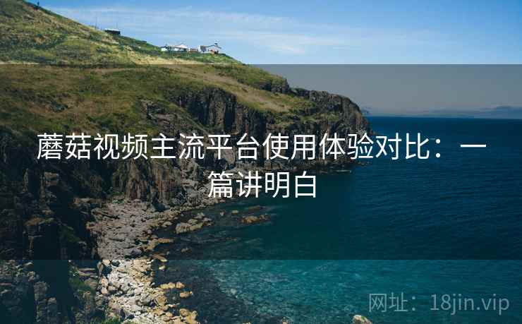 蘑菇视频主流平台使用体验对比:一篇讲明白 第2张 蘑菇视频主流平台使用体验对比:一篇讲明白 第2张