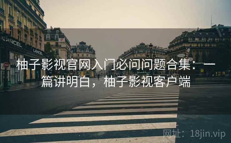 柚子影视官网入门必问问题合集：一篇讲明白，柚子影视客户端  第1张