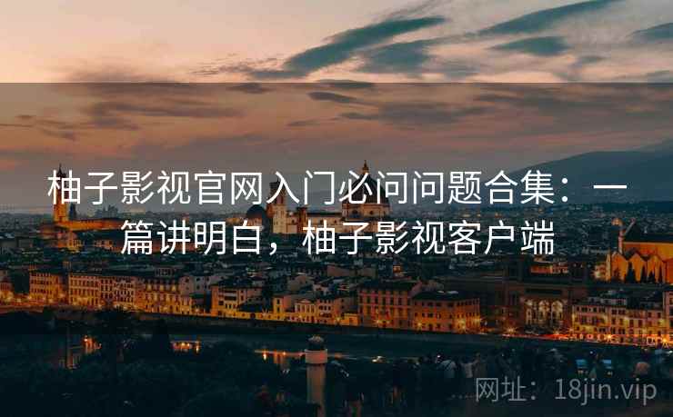 柚子影视官网入门必问问题合集：一篇讲明白，柚子影视客户端  第2张