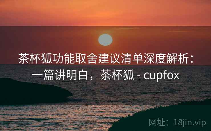 茶杯狐功能取舍建议清单深度解析:一篇讲明白,茶杯狐 - cupfox 第1张 茶杯狐功能取舍建议清单深度解析:一篇讲明白,茶杯狐 - cupfox 第1张