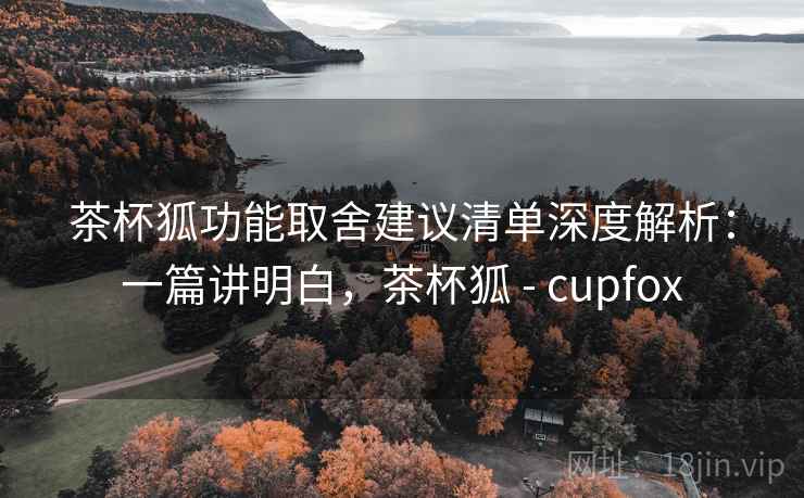 茶杯狐功能取舍建议清单深度解析:一篇讲明白,茶杯狐 - cupfox 第2张 茶杯狐功能取舍建议清单深度解析:一篇讲明白,茶杯狐 - cupfox 第2张