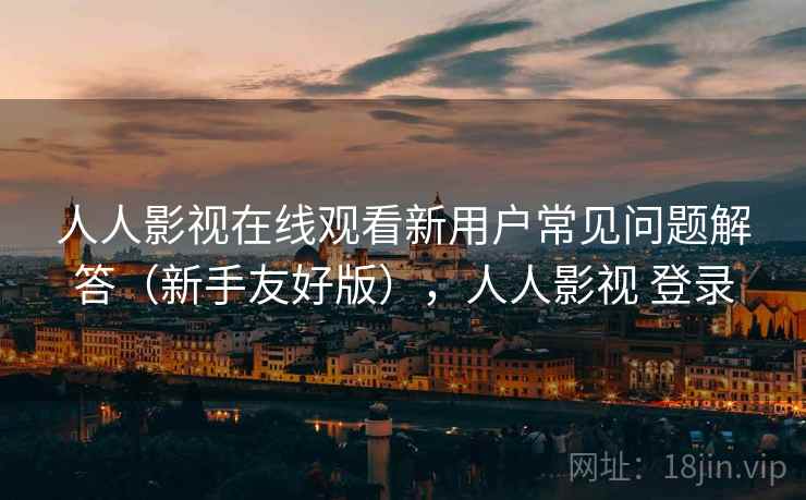 人人影视在线观看新用户常见问题解答（新手友好版），人人影视 登录  第2张