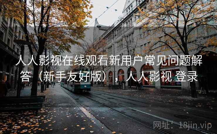 人人影视在线观看新用户常见问题解答（新手友好版），人人影视 登录
