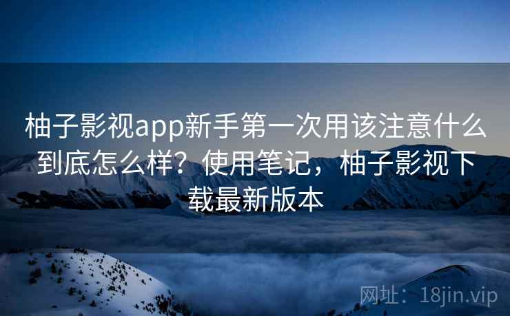 柚子影视app新手第一次用该注意什么到底怎么样?使用笔记,柚子影视下载最新版本 第1张 柚子影视app新手第一次用该注意什么到底怎么样?使用笔记,柚子影视下载最新版本 第1张