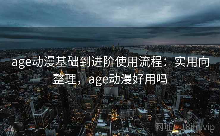 age动漫基础到进阶使用流程:实用向整理,age动漫好用吗 第1张 age动漫基础到进阶使用流程:实用向整理,age动漫好用吗 第1张