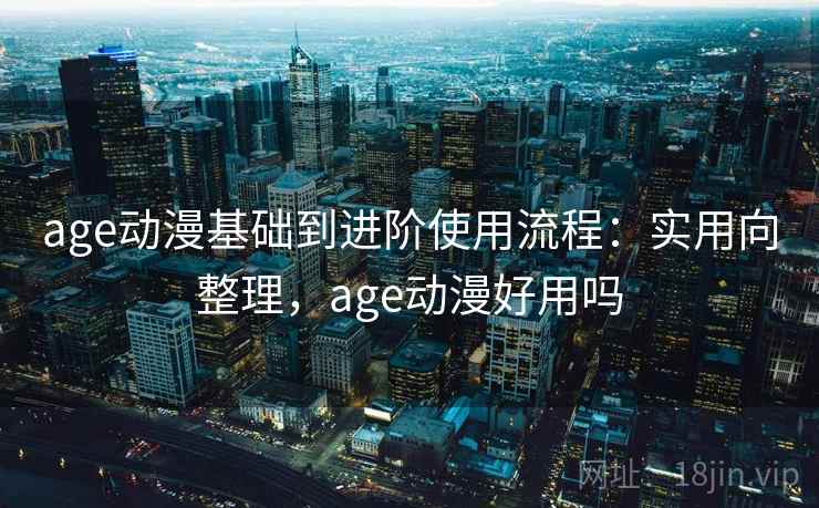 age动漫基础到进阶使用流程:实用向整理,age动漫好用吗 第2张 age动漫基础到进阶使用流程:实用向整理,age动漫好用吗 第2张