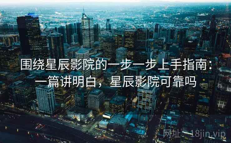围绕星辰影院的一步一步上手指南:一篇讲明白,星辰影院可靠吗 第2张 围绕星辰影院的一步一步上手指南:一篇讲明白,星辰影院可靠吗 第2张