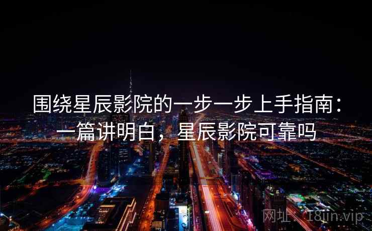 围绕星辰影院的一步一步上手指南:一篇讲明白,星辰影院可靠吗 第1张 围绕星辰影院的一步一步上手指南:一篇讲明白,星辰影院可靠吗 第1张