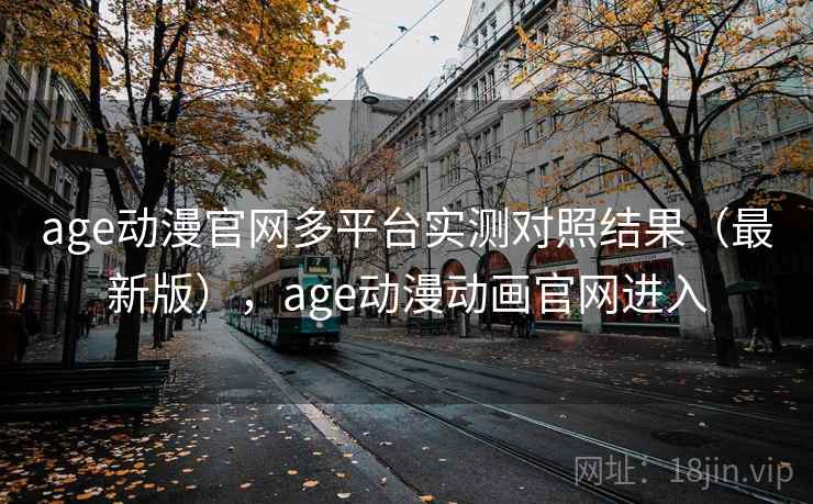 age动漫官网多平台实测对照结果(最新版),age动漫动画官网进入 第2张 age动漫官网多平台实测对照结果(最新版),age动漫动画官网进入 第2张
