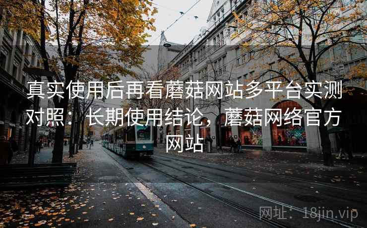 真实使用后再看蘑菇网站多平台实测对照:长期使用结论,蘑菇网络官方网站 第1张 真实使用后再看蘑菇网站多平台实测对照:长期使用结论,蘑菇网络官方网站 第1张